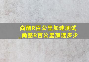 尚酷R百公里加速测试_尚酷R百公里加速多少