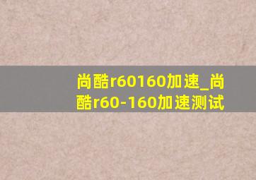 尚酷r60160加速_尚酷r60-160加速测试