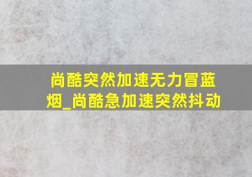 尚酷突然加速无力冒蓝烟_尚酷急加速突然抖动