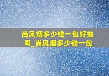 尚风烟多少钱一包好抽吗_尚风烟多少钱一包