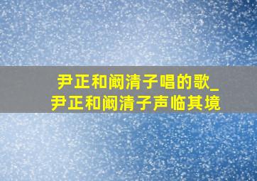 尹正和阚清子唱的歌_尹正和阚清子声临其境