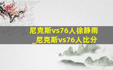 尼克斯vs76人徐静雨_尼克斯vs76人比分