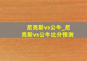 尼克斯vs公牛_尼克斯vs公牛比分预测