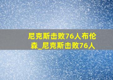 尼克斯击败76人布伦森_尼克斯击败76人