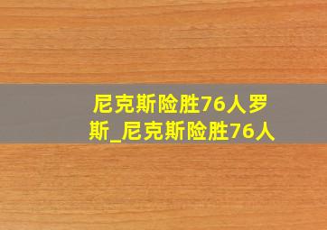 尼克斯险胜76人罗斯_尼克斯险胜76人