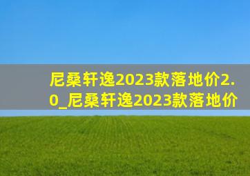 尼桑轩逸2023款落地价2.0_尼桑轩逸2023款落地价