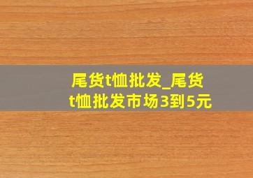 尾货t恤批发_尾货t恤批发市场3到5元