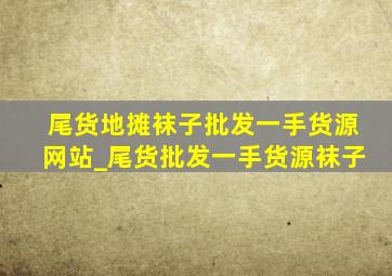 尾货地摊袜子批发一手货源网站_尾货批发一手货源袜子