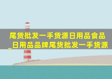 尾货批发一手货源日用品食品_日用品品牌尾货批发一手货源
