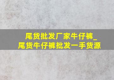 尾货批发厂家牛仔裤_尾货牛仔裤批发一手货源