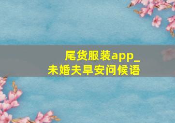 尾货服装app_未婚夫早安问候语