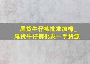 尾货牛仔裤批发加棉_尾货牛仔裤批发一手货源