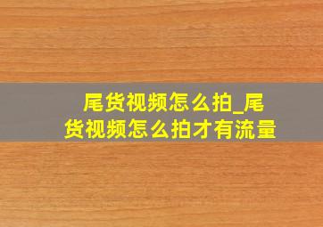 尾货视频怎么拍_尾货视频怎么拍才有流量