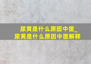 尿黄是什么原因中医_尿黄是什么原因中医解释