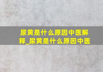 尿黄是什么原因中医解释_尿黄是什么原因中医