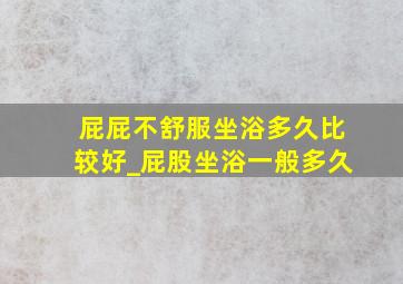 屁屁不舒服坐浴多久比较好_屁股坐浴一般多久