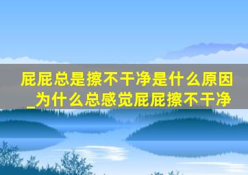 屁屁总是擦不干净是什么原因_为什么总感觉屁屁擦不干净