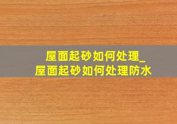 屋面起砂如何处理_屋面起砂如何处理防水