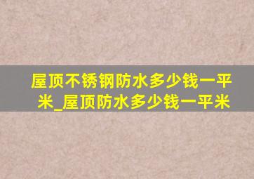 屋顶不锈钢防水多少钱一平米_屋顶防水多少钱一平米