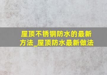 屋顶不锈钢防水的最新方法_屋顶防水最新做法