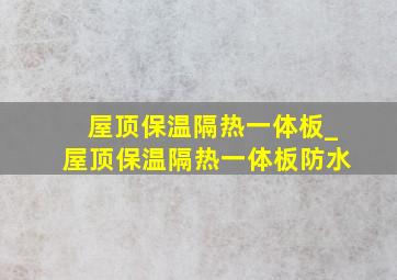 屋顶保温隔热一体板_屋顶保温隔热一体板防水