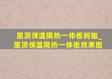 屋顶保温隔热一体板树脂_屋顶保温隔热一体板效果图