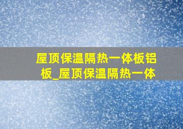 屋顶保温隔热一体板铝板_屋顶保温隔热一体