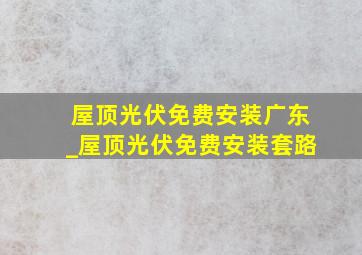 屋顶光伏免费安装广东_屋顶光伏免费安装套路