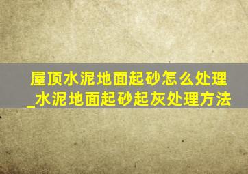 屋顶水泥地面起砂怎么处理_水泥地面起砂起灰处理方法