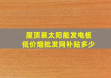 屋顶装太阳能发电板(低价烟批发网)补贴多少