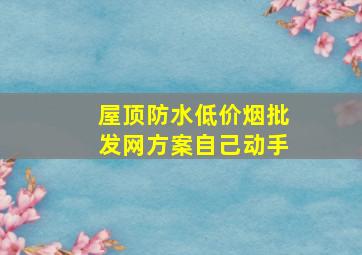 屋顶防水(低价烟批发网)方案自己动手