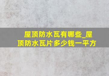 屋顶防水瓦有哪些_屋顶防水瓦片多少钱一平方