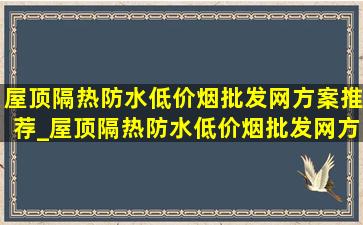 屋顶隔热防水(低价烟批发网)方案推荐_屋顶隔热防水(低价烟批发网)方案