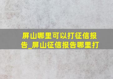 屏山哪里可以打征信报告_屏山征信报告哪里打