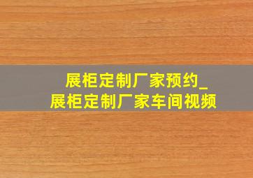 展柜定制厂家预约_展柜定制厂家车间视频