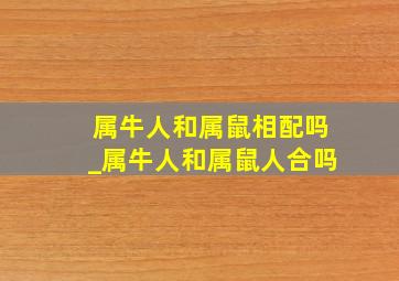 属牛人和属鼠相配吗_属牛人和属鼠人合吗