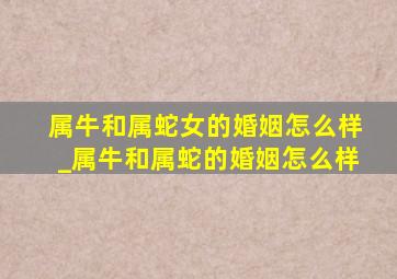 属牛和属蛇女的婚姻怎么样_属牛和属蛇的婚姻怎么样