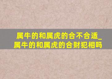 属牛的和属虎的合不合适_属牛的和属虎的合财犯相吗