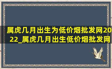 属虎几月出生为(低价烟批发网)2022_属虎几月出生(低价烟批发网)2022