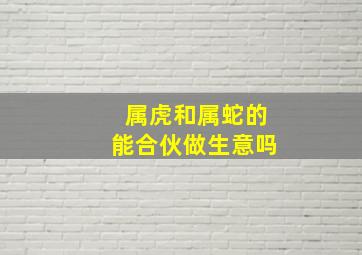 属虎和属蛇的能合伙做生意吗