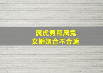 属虎男和属兔女婚姻合不合适