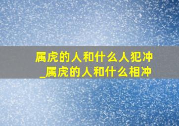 属虎的人和什么人犯冲_属虎的人和什么相冲