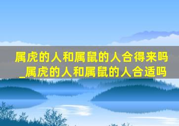 属虎的人和属鼠的人合得来吗_属虎的人和属鼠的人合适吗