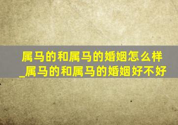 属马的和属马的婚姻怎么样_属马的和属马的婚姻好不好