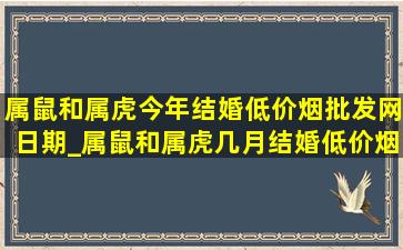 属鼠和属虎今年结婚(低价烟批发网)日期_属鼠和属虎几月结婚(低价烟批发网)