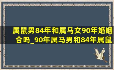 属鼠男84年和属马女90年婚姻合吗_90年属马男和84年属鼠女的婚姻