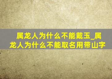 属龙人为什么不能戴玉_属龙人为什么不能取名用带山字