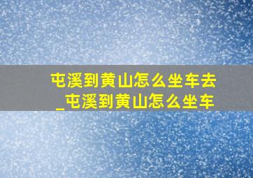 屯溪到黄山怎么坐车去_屯溪到黄山怎么坐车