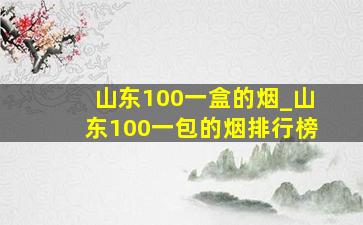 山东100一盒的烟_山东100一包的烟排行榜