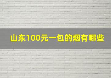 山东100元一包的烟有哪些